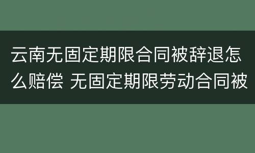 云南无固定期限合同被辞退怎么赔偿 无固定期限劳动合同被辞退补偿案例