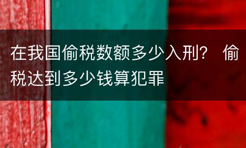 在我国偷税数额多少入刑？ 偷税达到多少钱算犯罪