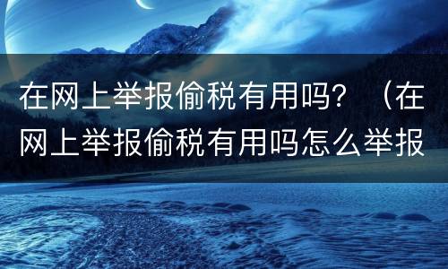 在网上举报偷税有用吗？（在网上举报偷税有用吗怎么举报）
