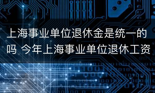 上海事业单位退休金是统一的吗 今年上海事业单位退休工资加多少钱一个月