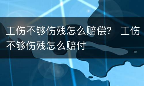 工伤不够伤残怎么赔偿？ 工伤不够伤残怎么赔付