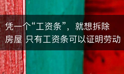 凭一个“工资条”，就想拆除房屋 只有工资条可以证明劳动关系吗