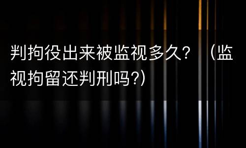 判拘役出来被监视多久？（监视拘留还判刑吗?）