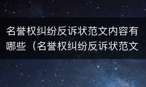名誉权纠纷反诉状范文内容有哪些（名誉权纠纷反诉状范文内容有哪些方面）
