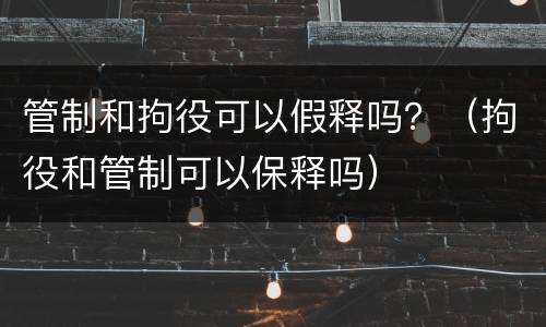 管制和拘役可以假释吗？（拘役和管制可以保释吗）