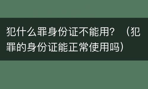 犯什么罪身份证不能用？（犯罪的身份证能正常使用吗）