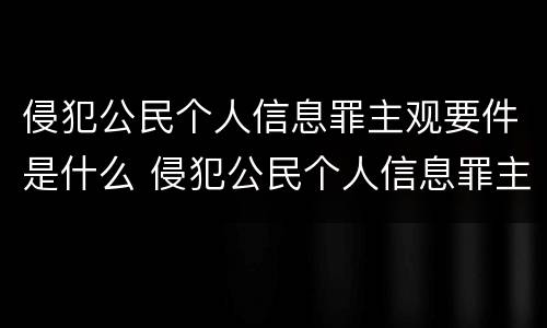 侵犯公民个人信息罪主观要件是什么 侵犯公民个人信息罪主观要件是什么意思