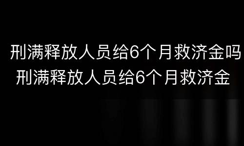 刑满释放人员给6个月救济金吗 刑满释放人员给6个月救济金能有多少钱