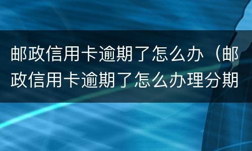 邮政信用卡逾期了怎么办（邮政信用卡逾期了怎么办理分期）