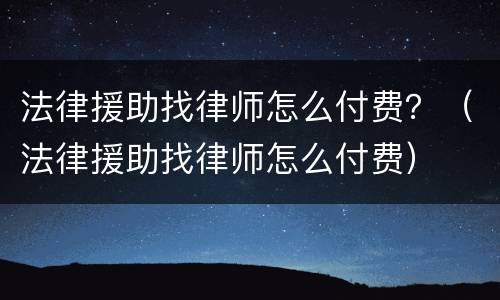 法律援助找律师怎么付费？（法律援助找律师怎么付费）