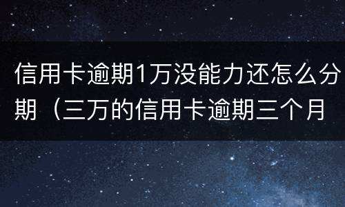 信用卡逾期1万没能力还怎么分期（三万的信用卡逾期三个月了,没能力偿还）