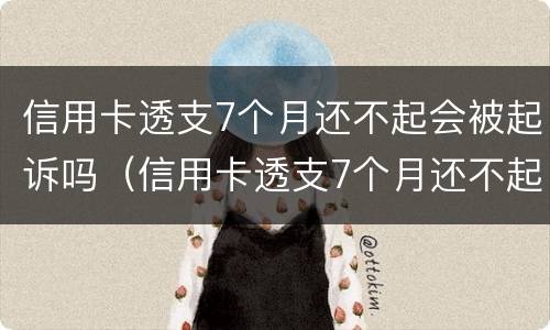 信用卡透支7个月还不起会被起诉吗（信用卡透支7个月还不起会被起诉吗）