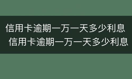 信用卡逾期一万一天多少利息 信用卡逾期一万一天多少利息合适