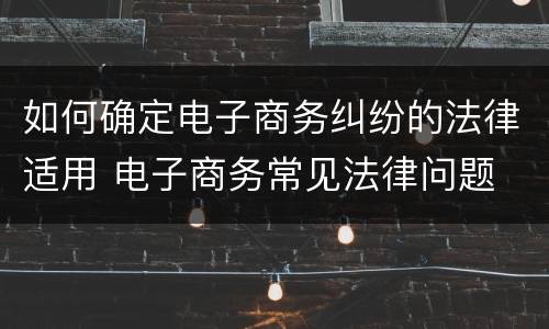 如何确定电子商务纠纷的法律适用 电子商务常见法律问题