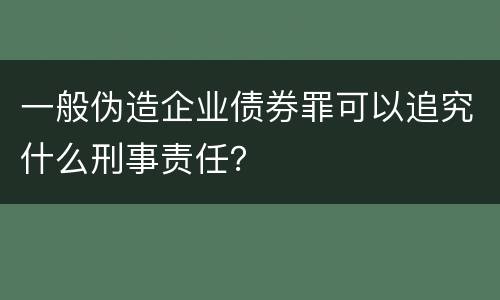 一般伪造企业债券罪可以追究什么刑事责任？