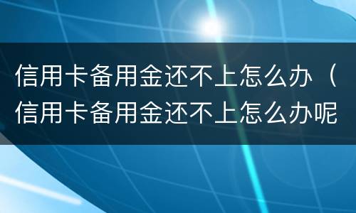信用卡备用金还不上怎么办（信用卡备用金还不上怎么办呢）