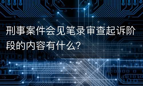 刑事案件会见笔录审查起诉阶段的内容有什么？