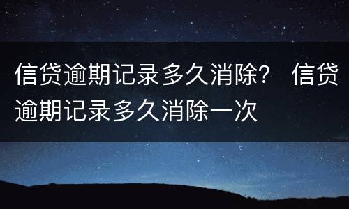 信贷逾期记录多久消除？ 信贷逾期记录多久消除一次