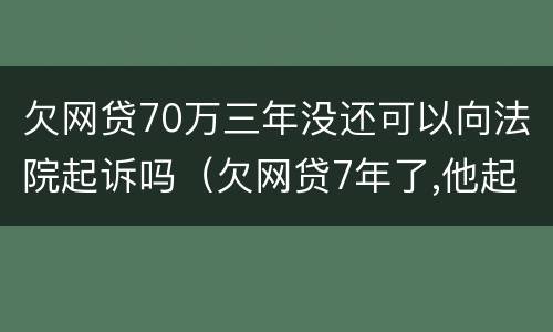 欠网贷70万三年没还可以向法院起诉吗（欠网贷7年了,他起诉我还有效吗?）