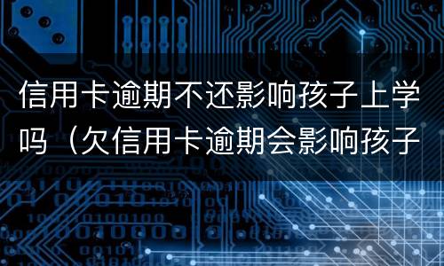 信用卡逾期不还影响孩子上学吗（欠信用卡逾期会影响孩子吗）
