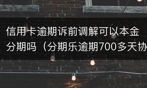 信用卡逾期诉前调解可以本金分期吗（分期乐逾期700多天协商还本金可以吗）
