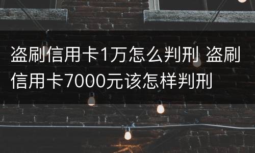 盗刷信用卡1万怎么判刑 盗刷信用卡7000元该怎样判刑