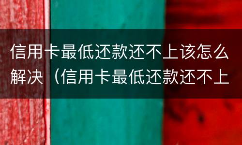信用卡最低还款还不上该怎么解决（信用卡最低还款还不上该怎么解决呢）