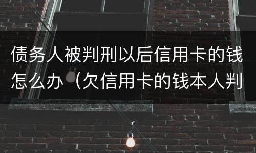 债务人被判刑以后信用卡的钱怎么办（欠信用卡的钱本人判刑了怎么办）