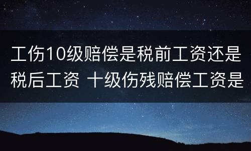 工伤10级赔偿是税前工资还是税后工资 十级伤残赔偿工资是税前还是税后