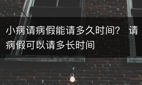 小病请病假能请多久时间？ 请病假可以请多长时间