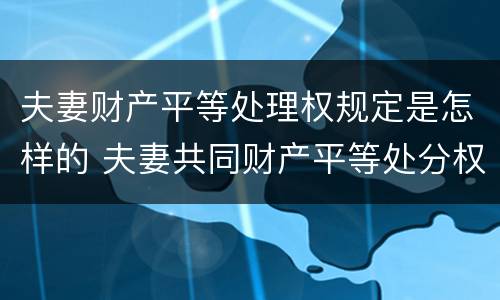夫妻财产平等处理权规定是怎样的 夫妻共同财产平等处分权