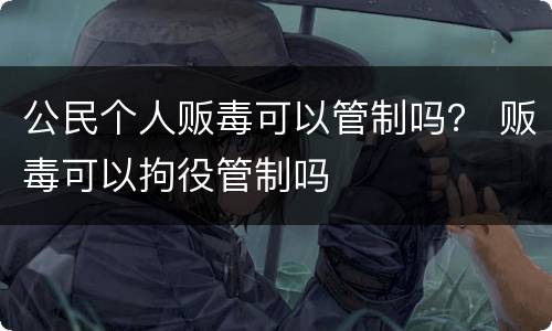 公民个人贩毒可以管制吗？ 贩毒可以拘役管制吗