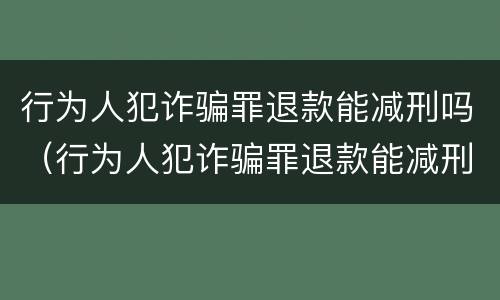行为人犯诈骗罪退款能减刑吗（行为人犯诈骗罪退款能减刑吗多久）
