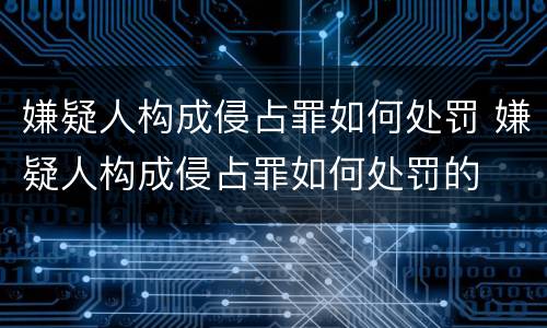 嫌疑人构成侵占罪如何处罚 嫌疑人构成侵占罪如何处罚的