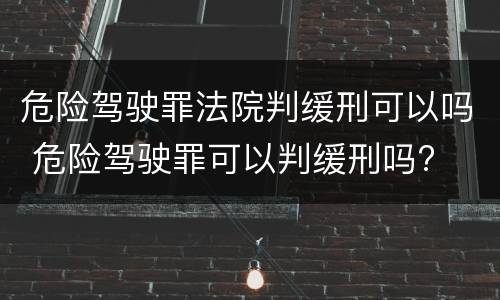危险驾驶罪法院判缓刑可以吗 危险驾驶罪可以判缓刑吗?