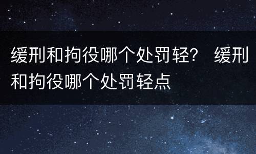 缓刑和拘役哪个处罚轻？ 缓刑和拘役哪个处罚轻点