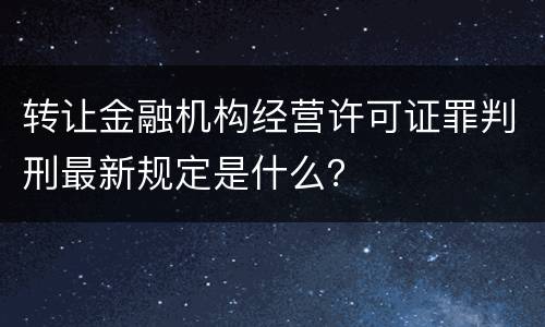 转让金融机构经营许可证罪判刑最新规定是什么？