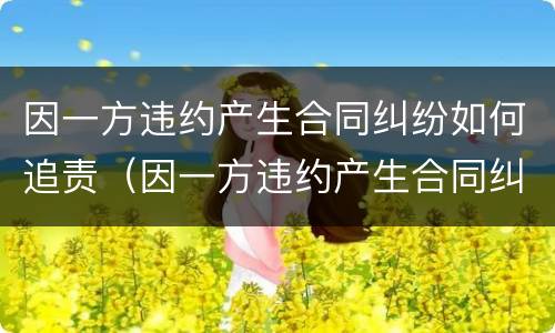 因一方违约产生合同纠纷如何追责（因一方违约产生合同纠纷如何追责赔偿）