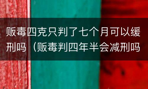贩毒四克只判了七个月可以缓刑吗（贩毒判四年半会减刑吗?）
