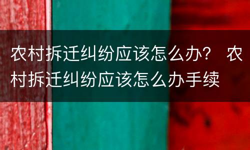 农村拆迁纠纷应该怎么办？ 农村拆迁纠纷应该怎么办手续
