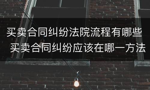 买卖合同纠纷法院流程有哪些 买卖合同纠纷应该在哪一方法院起诉