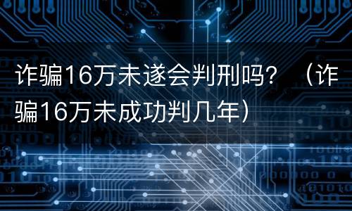诈骗16万未遂会判刑吗？（诈骗16万未成功判几年）