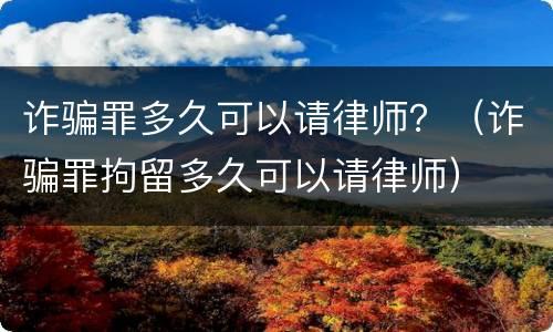 诈骗罪多久可以请律师？（诈骗罪拘留多久可以请律师）