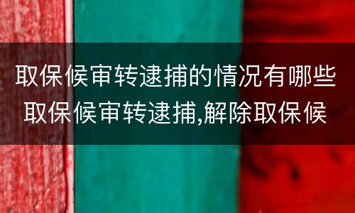 取保候审转逮捕的情况有哪些 取保候审转逮捕,解除取保候审依据