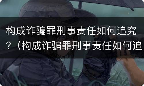 构成诈骗罪刑事责任如何追究?（构成诈骗罪刑事责任如何追究的）