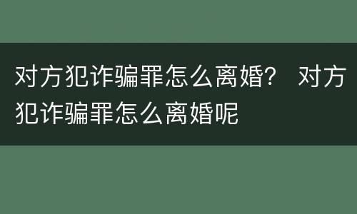 对方犯诈骗罪怎么离婚？ 对方犯诈骗罪怎么离婚呢