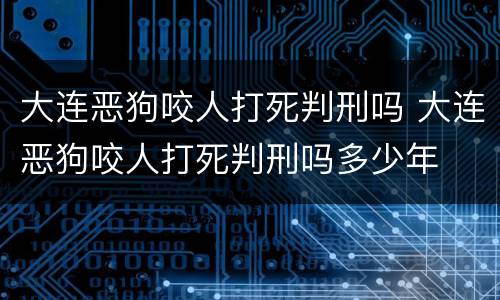 大连恶狗咬人打死判刑吗 大连恶狗咬人打死判刑吗多少年