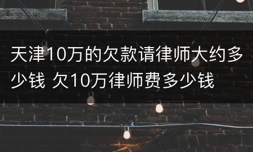 天津10万的欠款请律师大约多少钱 欠10万律师费多少钱
