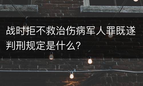 战时拒不救治伤病军人罪既遂判刑规定是什么？