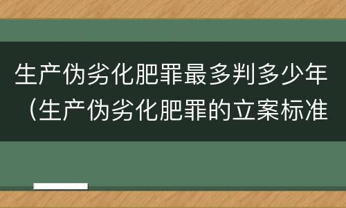 生产伪劣化肥罪最多判多少年（生产伪劣化肥罪的立案标准）